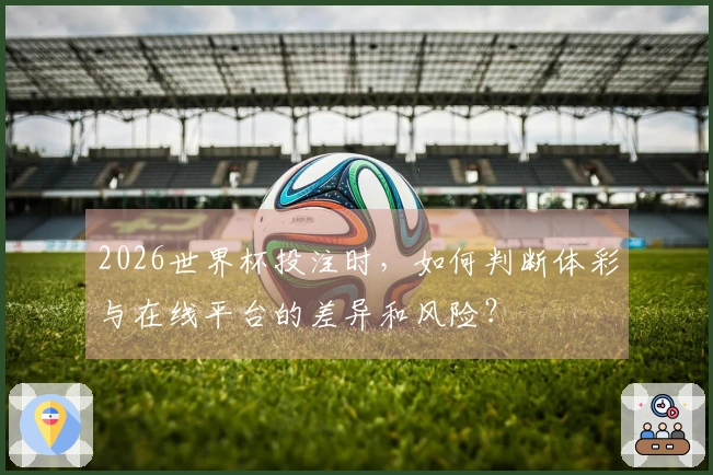 2026世界杯投注时，如何判断体彩与在线平台的差异和风险？