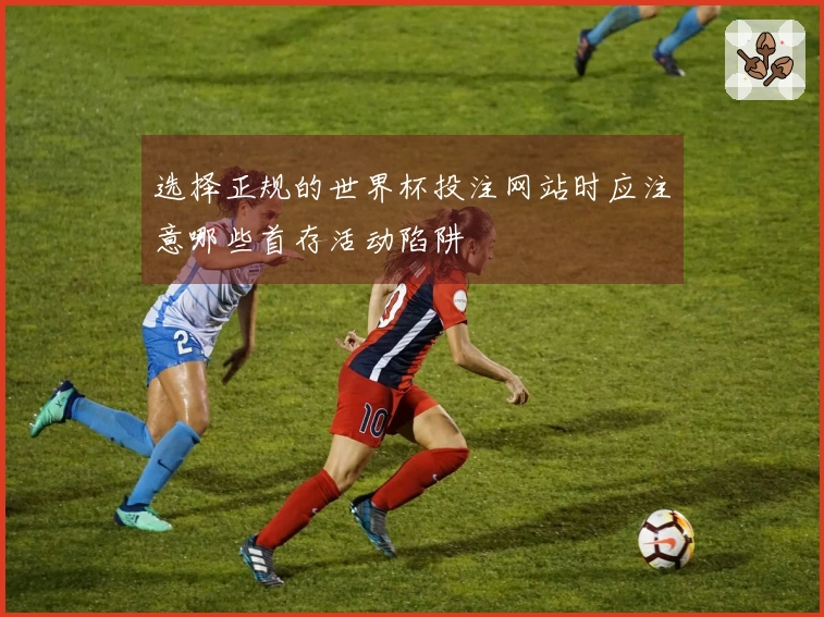 选择正规的世界杯投注网站时应注意哪些首存活动陷阱