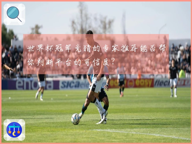 世界杯冠军竞猜的专家推荐能否帮你判断平台的可信度？