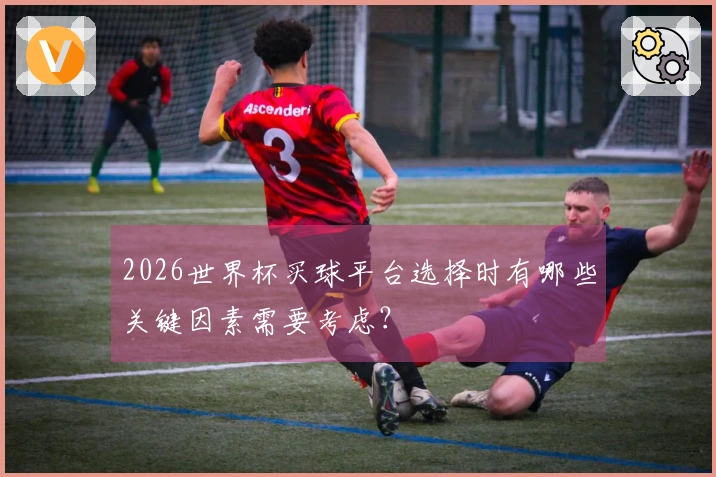 2026世界杯买球平台选择时有哪些关键因素需要考虑？