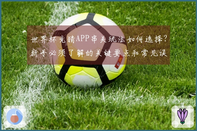 世界杯竞猜APP串关玩法如何选择？新手必须了解的关键要点和常见误区