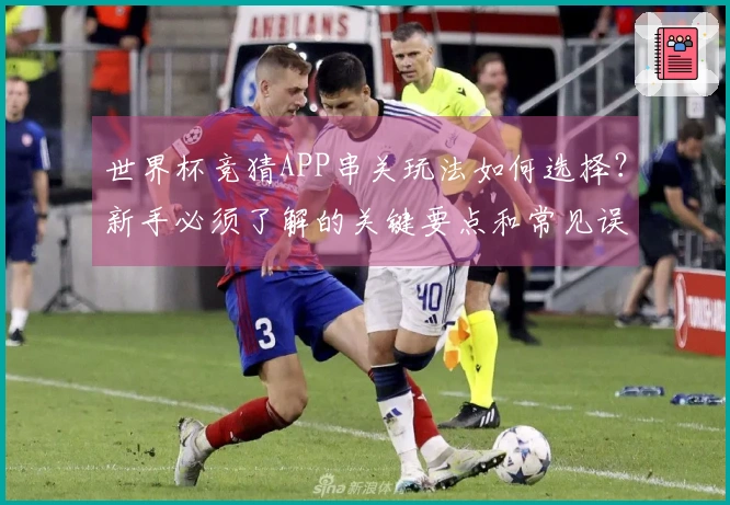 世界杯竞猜APP串关玩法如何选择？新手必须了解的关键要点和常见误区