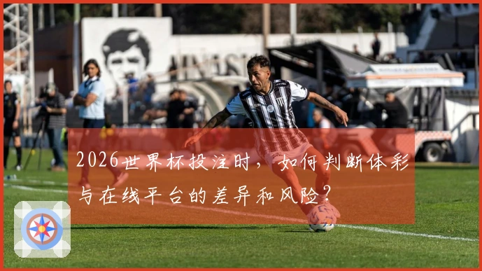 2026世界杯投注时，如何判断体彩与在线平台的差异和风险？